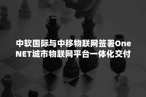 中软国际与中移物联网签署OneNET城市物联网平台一体化交付生态项目合作协议