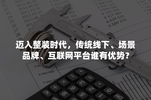 迈入整装时代，传统线下、场景品牌、互联网平台谁有优势？