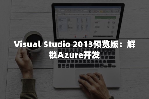 Visual Studio 2013预览版：解锁Azure开发