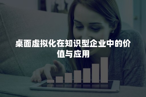 桌面虚拟化在知识型企业中的价值与应用