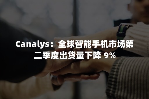 Canalys：全球智能手机市场第二季度出货量下降 9%