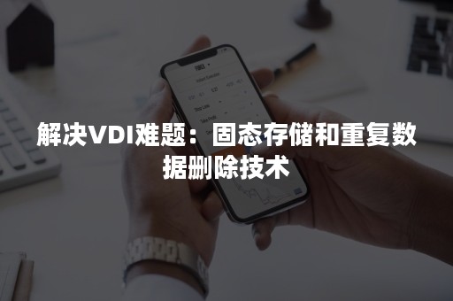 解决VDI难题：固态存储和重复数据删除技术