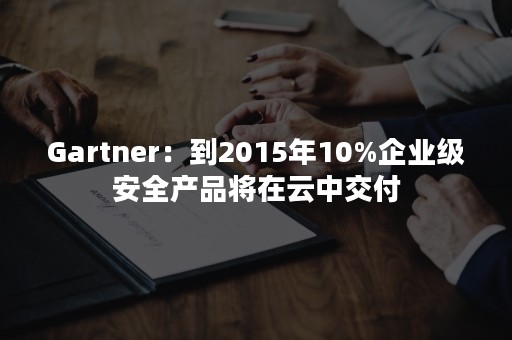 Gartner：到2015年10%企业级安全产品将在云中交付