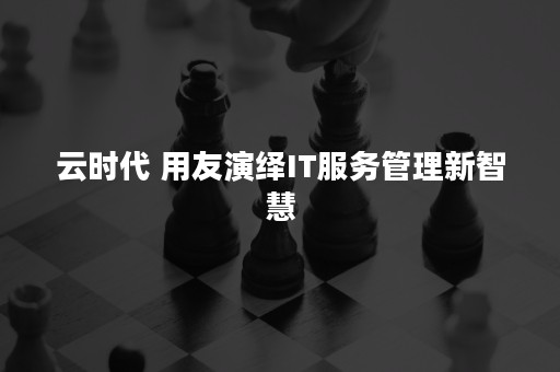 云时代 用友演绎IT服务管理新智慧