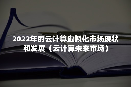 2022年的云计算虚拟化市场现状和发展（云计算未来市场）