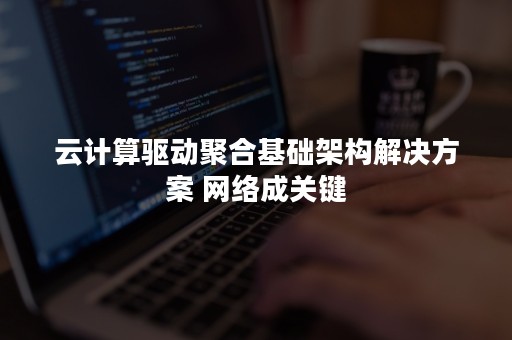 云计算驱动聚合基础架构解决方案 网络成关键