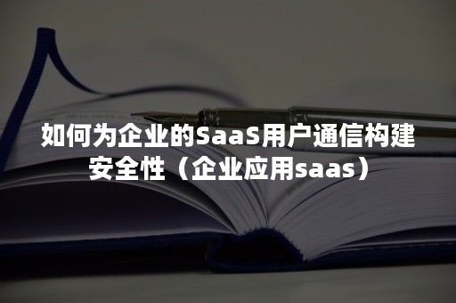 如何为企业的SaaS用户通信构建安全性（企业应用saas）