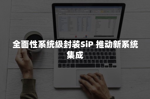 全面性系统级封装SiP 推动新系统集成