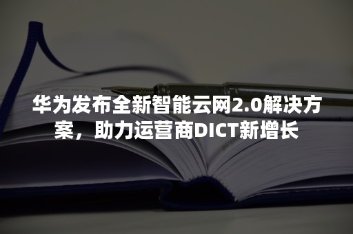 华为发布全新智能云网2.0解决方案，助力运营商DICT新增长