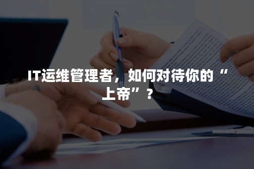 IT运维管理者，如何对待你的“上帝”？