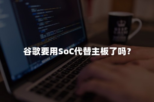 谷歌要用SoC代替主板了吗？