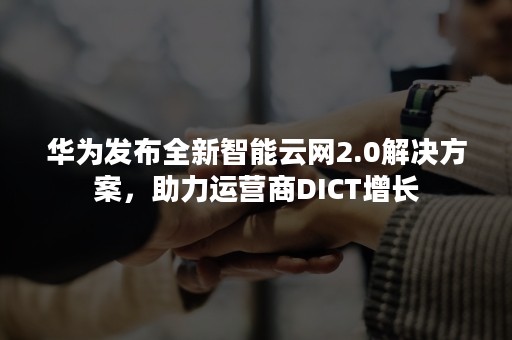 华为发布全新智能云网2.0解决方案，助力运营商DICT增长