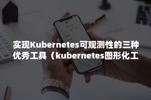 实现Kubernetes可观测性的三种优秀工具（kubernetes图形化工具）