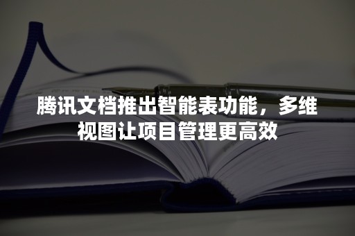 腾讯文档推出智能表功能，多维视图让项目管理更高效