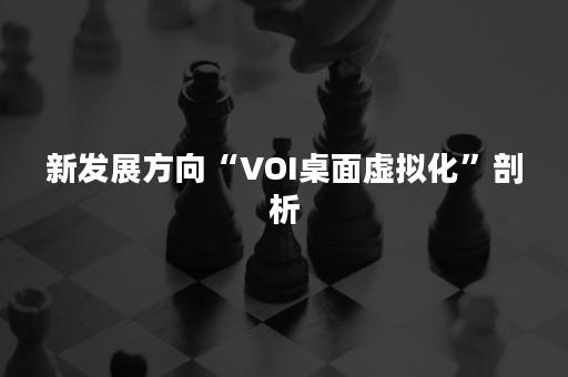 新发展方向“VOI桌面虚拟化”剖析