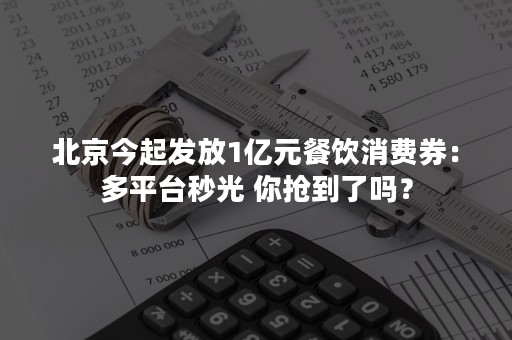 北京今起发放1亿元餐饮消费券：多平台秒光 你抢到了吗？