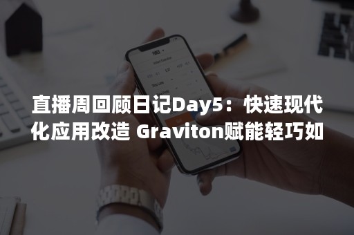 直播周回顾日记Day5：快速现代化应用改造 Graviton赋能轻巧如云