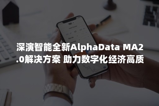 深演智能全新AlphaData MA2.0解决方案 助力数字化经济高质量发展