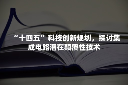 “十四五”科技创新规划，探讨集成电路潜在颠覆性技术