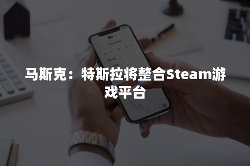 马斯克：特斯拉将整合Steam游戏平台