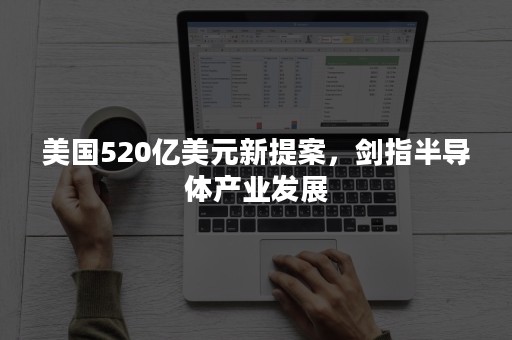 美国520亿美元新提案，剑指半导体产业发展