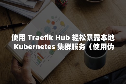 使用 Traefik Hub 轻松暴露本地 Kubernetes 集群服务（使用伪造变造机动车驾驶证扣几分）