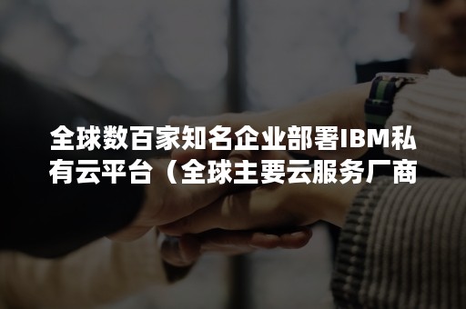 全球数百家知名企业部署IBM私有云平台（全球主要云服务厂商）