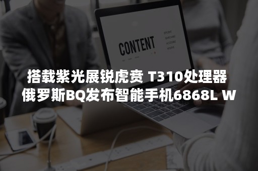 搭载紫光展锐虎贲 T310处理器 俄罗斯BQ发布智能手机6868L Wide
