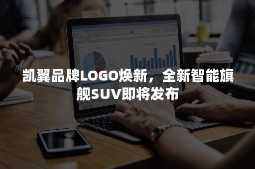 凯翼品牌LOGO焕新，全新智能旗舰SUV即将发布