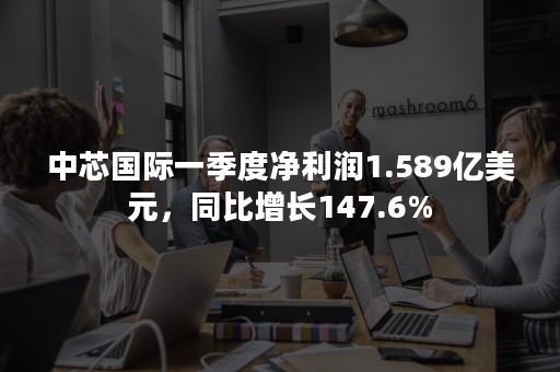 中芯国际一季度净利润1.589亿美元，同比增长147.6%