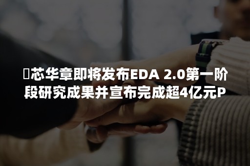 ​芯华章即将发布EDA 2.0第一阶段研究成果并宣布完成超4亿元Pre-B轮融资