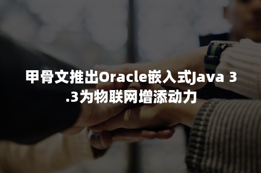 甲骨文推出Oracle嵌入式Java 3.3为物联网增添动力