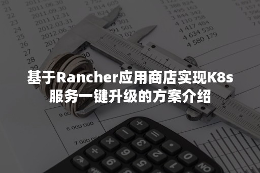 基于Rancher应用商店实现K8s服务一键升级的方案介绍