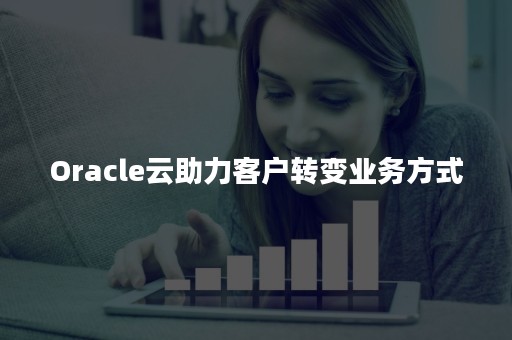 Oracle云助力客户转变业务方式