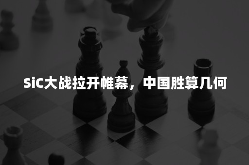 SiC大战拉开帷幕，中国胜算几何