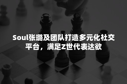 Soul张璐及团队打造多元化社交平台，满足Z世代表达欲