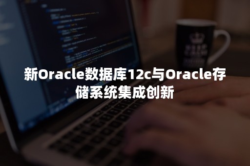 新Oracle数据库12c与Oracle存储系统集成创新