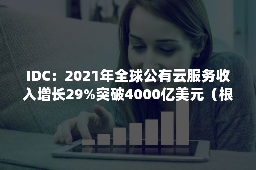 IDC：2021年全球公有云服务收入增长29%突破4000亿美元（根据idc2020年国内公有云市场报告,移动云增长2.5倍）