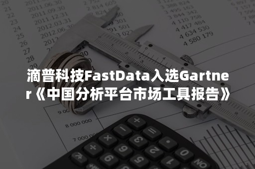 滴普科技FastData入选Gartner《中国分析平台市场工具报告》