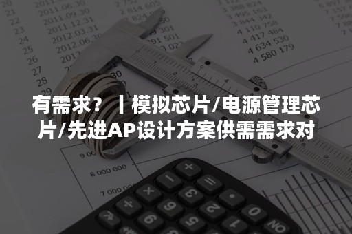 有需求？丨模拟芯片/电源管理芯片/先进AP设计方案供需需求对接上线