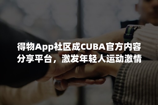 得物App社区成CUBA官方内容分享平台，激发年轻人运动激情