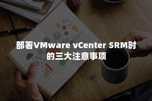 部署VMware vCenter SRM时的三大注意事项