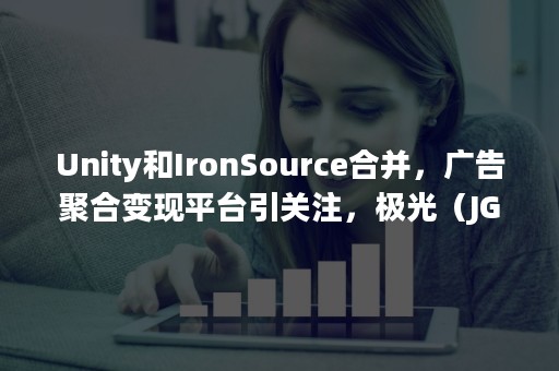 Unity和IronSource合并，广告聚合变现平台引关注，极光（JG）展现优势