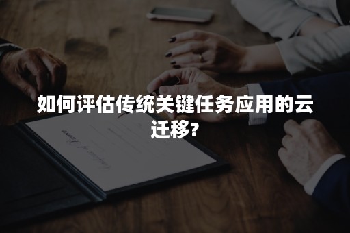 如何评估传统关键任务应用的云迁移?