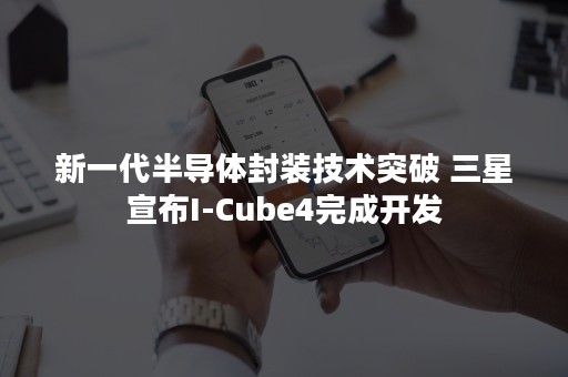 新一代半导体封装技术突破 三星宣布I-Cube4完成开发