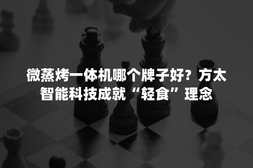 微蒸烤一体机哪个牌子好？方太智能科技成就“轻食”理念