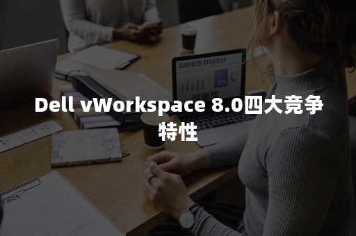 Dell vWorkspace 8.0四大竞争特性