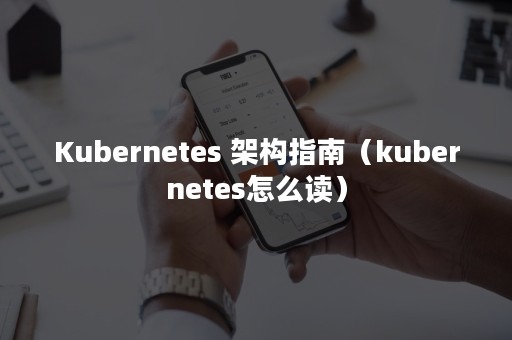 Kubernetes 架构指南（kubernetes怎么读）