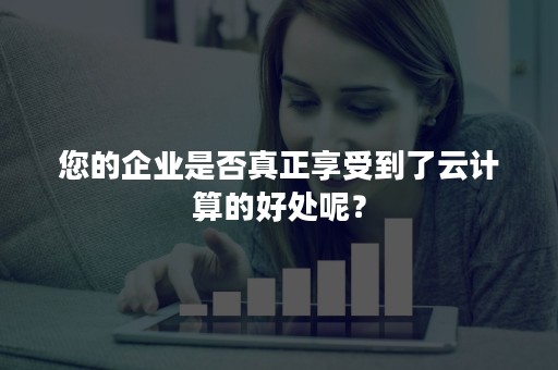 您的企业是否真正享受到了云计算的好处呢？