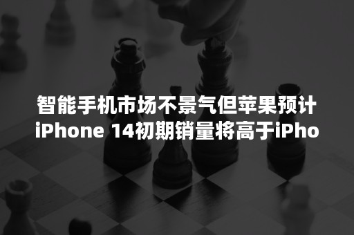 智能手机市场不景气但苹果预计iPhone 14初期销量将高于iPhone 13